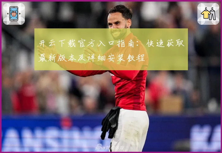 开云下载官方入口指南：快速获取最新版本及详细安装教程