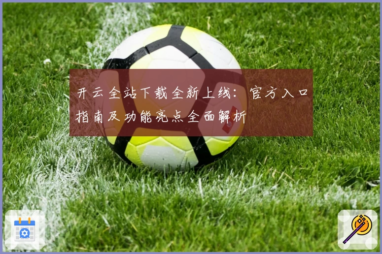 开云全站下载全新上线：官方入口指南及功能亮点全面解析