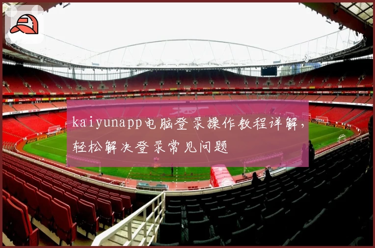kaiyunapp电脑登录操作教程详解，轻松解决登录常见问题