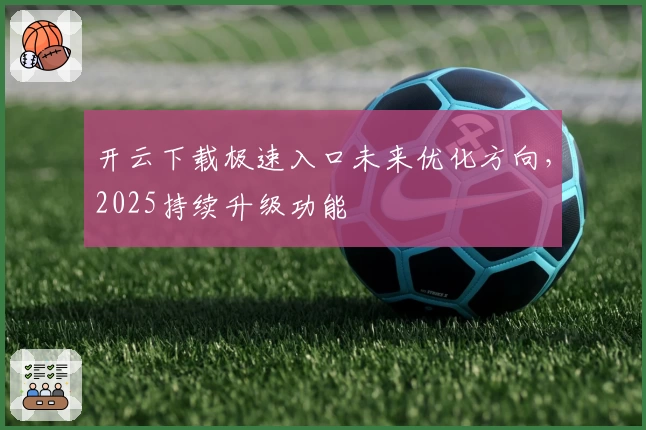 开云下载极速入口未来优化方向，2025持续升级功能