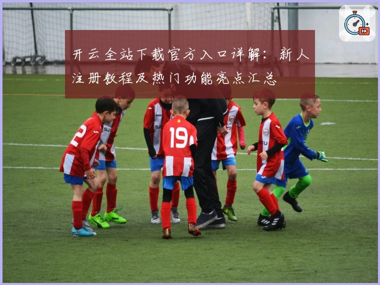开云全站下载官方入口详解：新人注册教程及热门功能亮点汇总