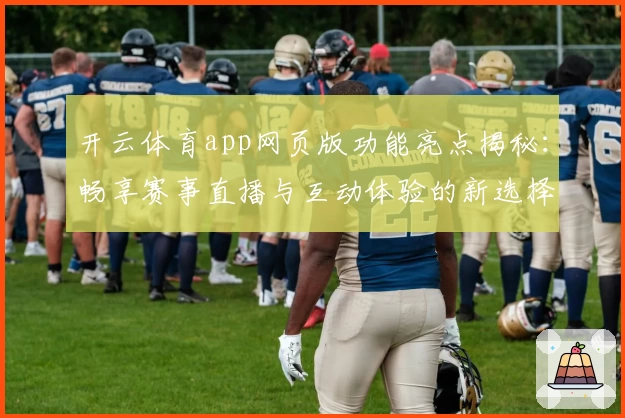 开云体育app网页版功能亮点揭秘：畅享赛事直播与互动体验的新选择