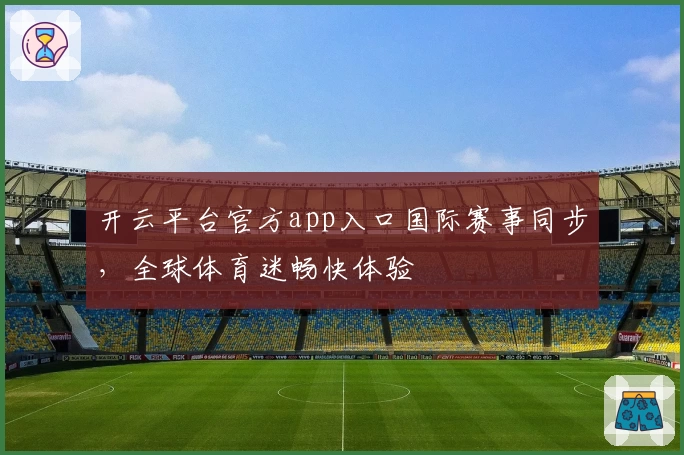 开云平台官方app入口国际赛事同步，全球体育迷畅快体验