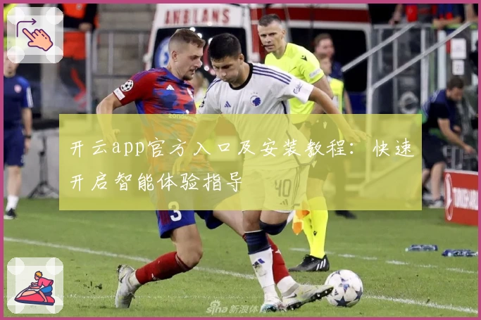 开云app官方入口及安装教程：快速开启智能体验指导