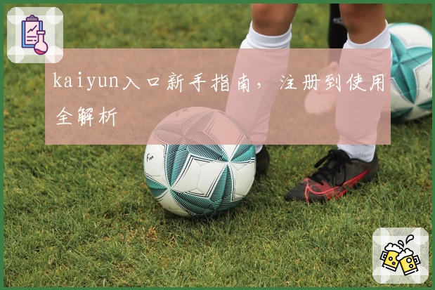 kaiyun入口新手指南，注册到使用全解析