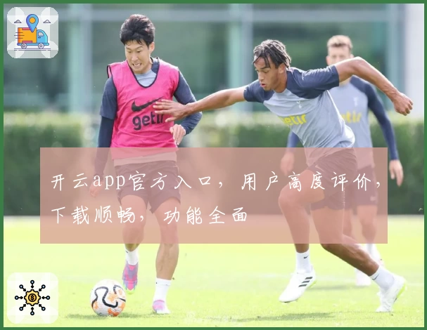 开云app官方入口，用户高度评价，下载顺畅，功能全面