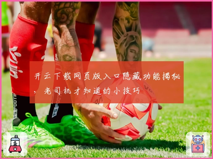 开云下载网页版入口隐藏功能揭秘，老司机才知道的小技巧