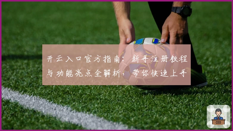 开云入口官方指南：新手注册教程与功能亮点全解析，带你快速上手体验