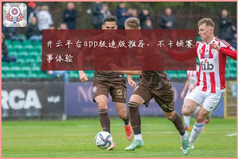 开云平台app极速版推荐，不卡顿赛事体验
