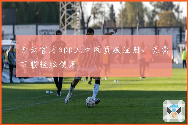 开云官方app入口网页版注册，无需下载轻松使用