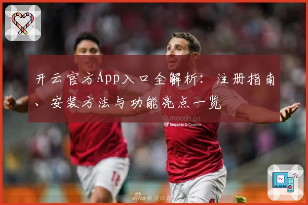 开云官方App入口全解析：注册指南、安装方法与功能亮点一览