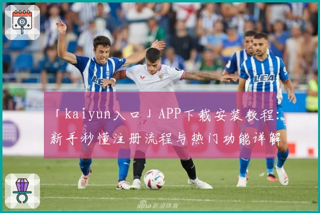 「kaiyun入口」APP下载安装教程：新手秒懂注册流程与热门功能详解