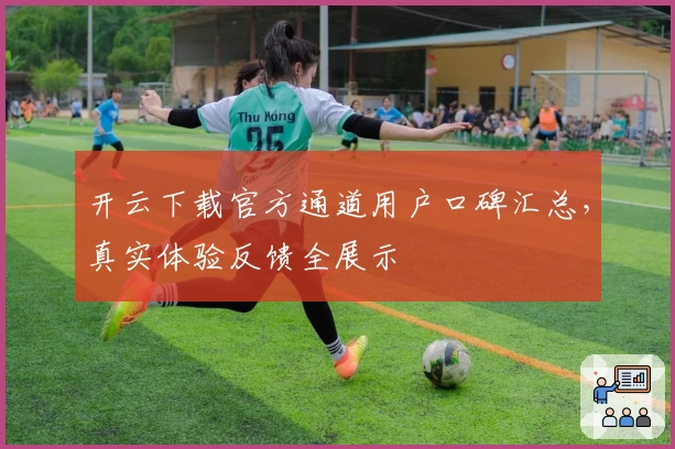 开云下载官方通道用户口碑汇总，真实体验反馈全展示