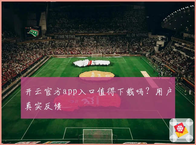 开云官方app入口值得下载吗？用户真实反馈