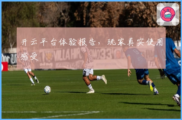 开云平台体验报告，玩家真实使用感受