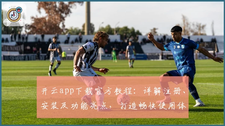 开云app下载官方教程：详解注册、安装及功能亮点，打造畅快使用体验