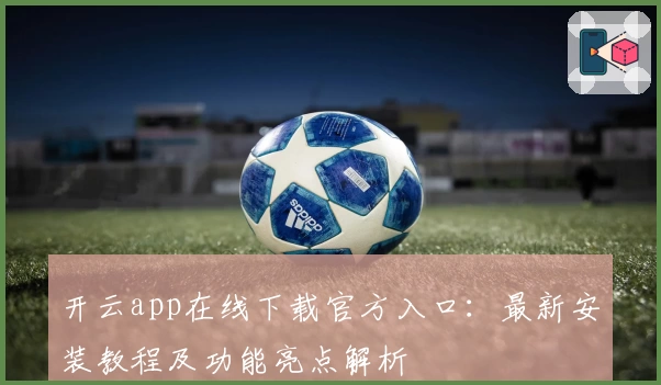 开云app在线下载官方入口：最新安装教程及功能亮点解析