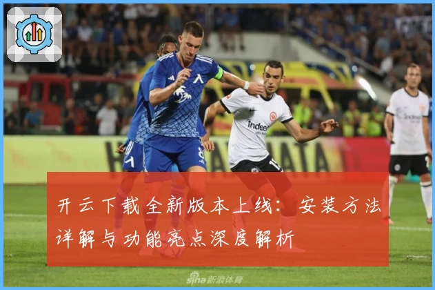 开云下载全新版本上线：安装方法详解与功能亮点深度解析