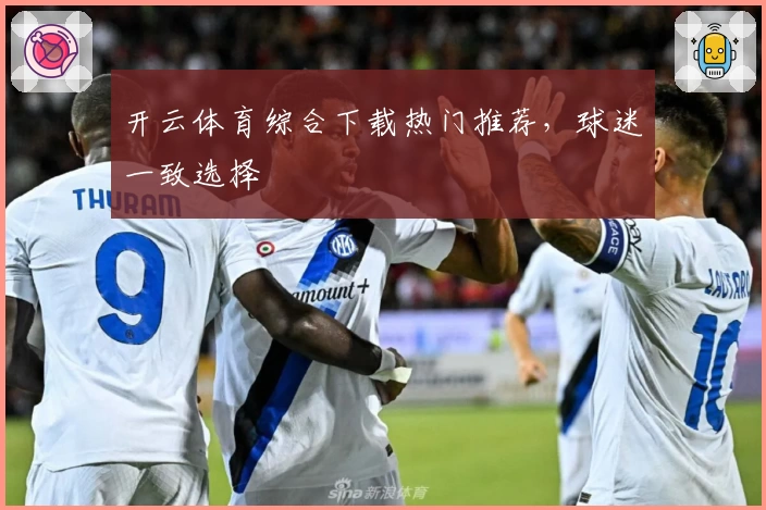 开云体育综合下载热门推荐，球迷一致选择
