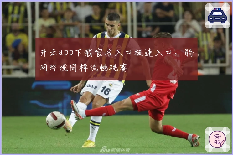 开云app下载官方入口极速入口，弱网环境同样流畅观赛