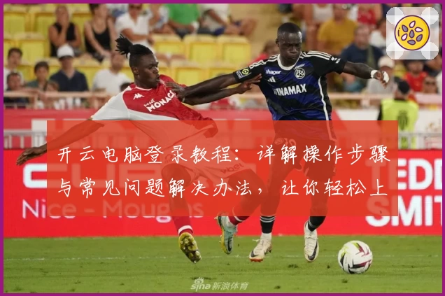 开云电脑登录教程:详解操作步骤与常见问题解决办法,让你轻松上手