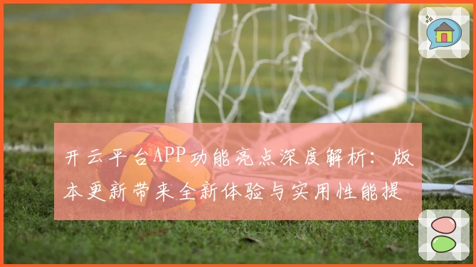 开云平台APP功能亮点深度解析：版本更新带来全新体验与实用性能提升