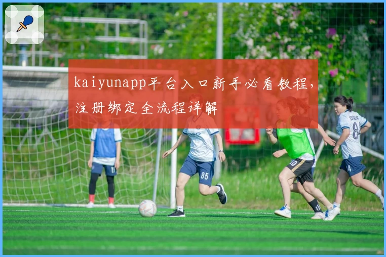 kaiyunapp平台入口新手必看教程，注册绑定全流程详解
