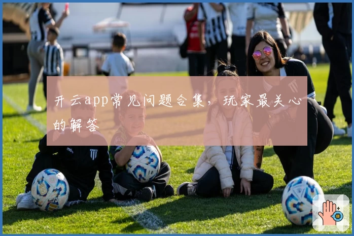 开云app常见问题合集，玩家最关心的解答