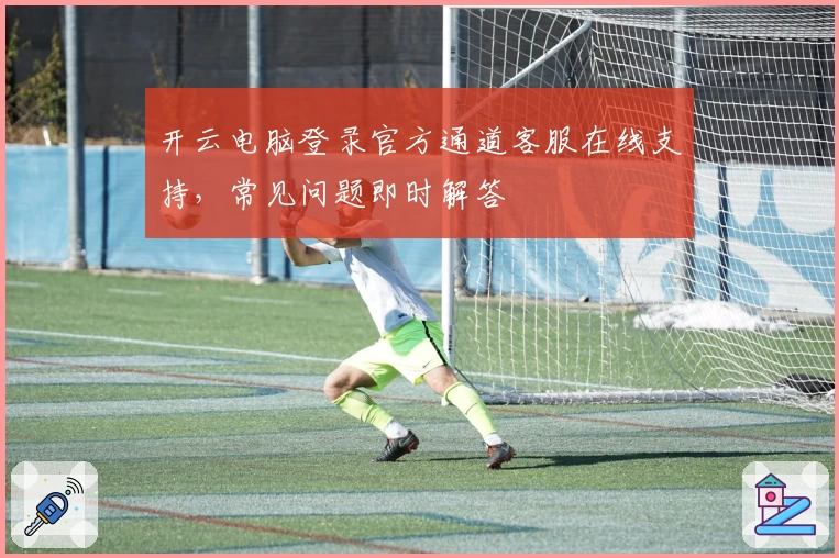 开云电脑登录官方通道客服在线支持，常见问题即时解答