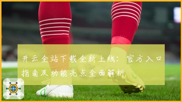 开云全站下载全新上线：官方入口指南及功能亮点全面解析