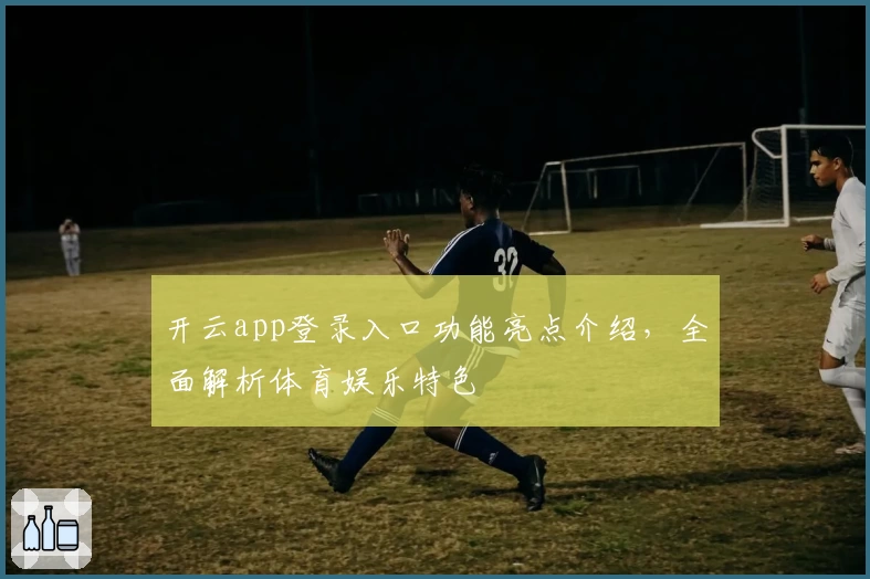 开云app登录入口功能亮点介绍，全面解析体育娱乐特色