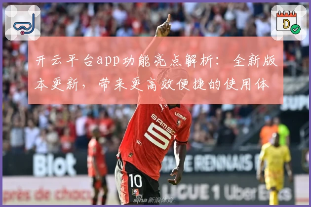 开云平台app功能亮点解析：全新版本更新，带来更高效便捷的使用体验