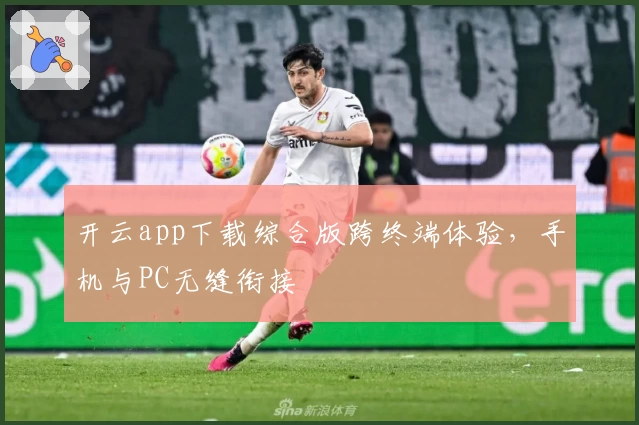 开云app下载综合版跨终端体验，手机与PC无缝衔接