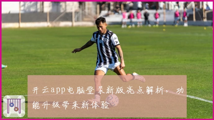 开云app电脑登录新版亮点解析，功能升级带来新体验