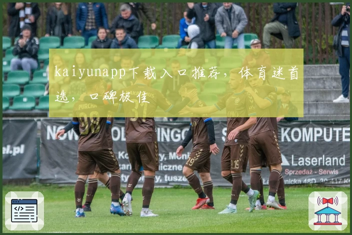 kaiyunapp下载入口推荐，体育迷首选，口碑极佳