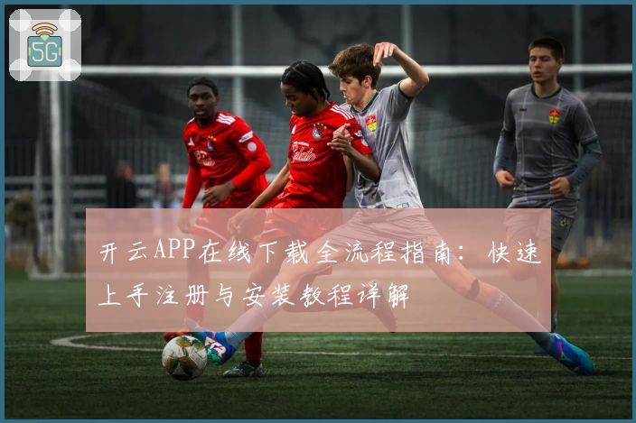 开云APP在线下载全流程指南：快速上手注册与安装教程详解