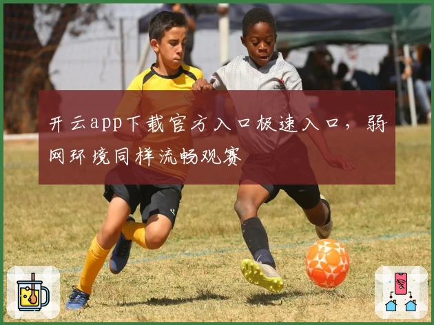 开云app下载官方入口极速入口，弱网环境同样流畅观赛