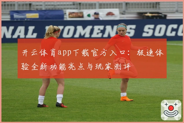 开云体育app下载官方入口：极速体验全新功能亮点与玩家测评