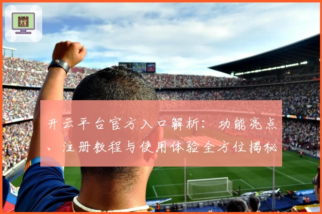 开云平台官方入口解析：功能亮点、注册教程与使用体验全方位揭秘