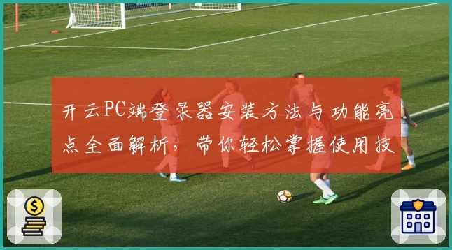开云PC端登录器安装方法与功能亮点全面解析，带你轻松掌握使用技巧