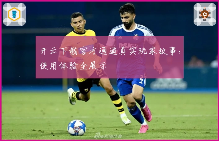 开云下载官方通道真实玩家故事，使用体验全展示