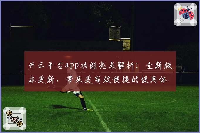 开云平台app功能亮点解析：全新版本更新，带来更高效便捷的使用体验