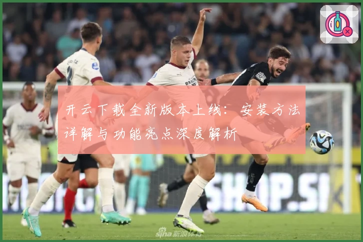 开云下载全新版本上线：安装方法详解与功能亮点深度解析