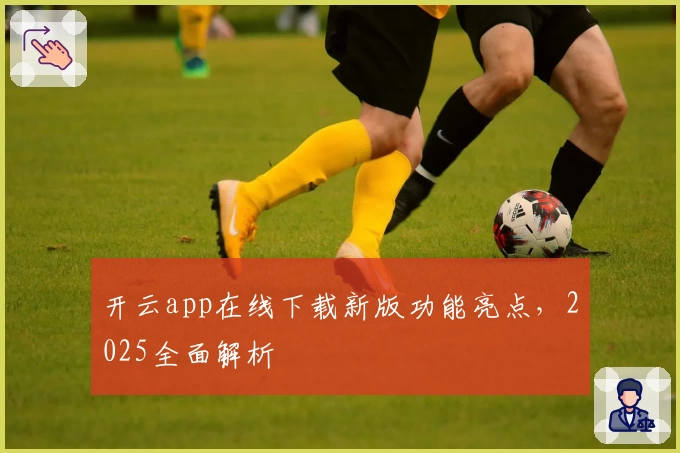 开云app在线下载新版功能亮点，2025全面解析