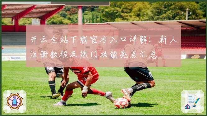 开云全站下载官方入口详解：新人注册教程及热门功能亮点汇总