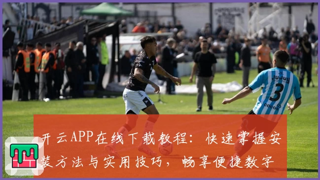 开云APP在线下载教程：快速掌握安装方法与实用技巧，畅享便捷数字体验