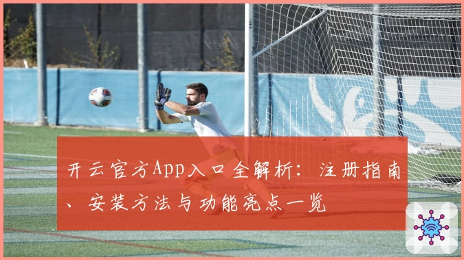 开云官方App入口全解析：注册指南、安装方法与功能亮点一览