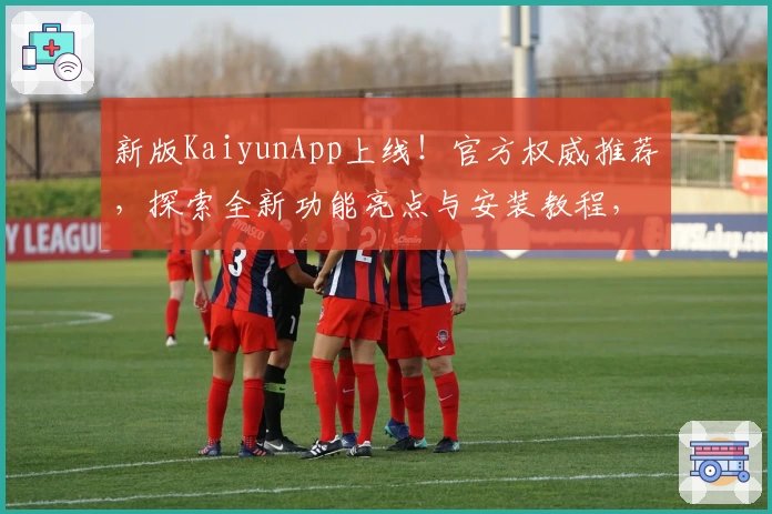 新版KaiyunApp上线！官方权威推荐，探索全新功能亮点与安装教程，让你的使用体验更出色