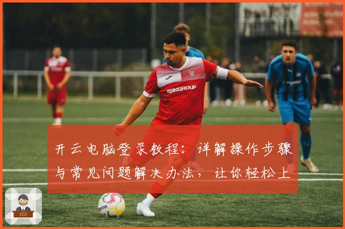开云电脑登录教程：详解操作步骤与常见问题解决办法，让你轻松上手