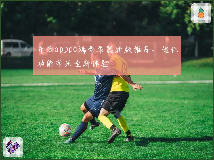 开云apppc端登录器新版推荐，优化功能带来全新体验